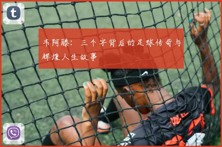 韦阿滕：三个字背后的足球传奇与辉煌人生故事