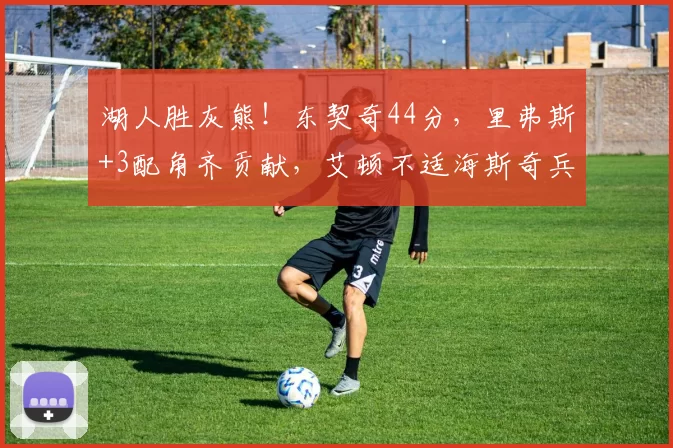 湖人胜灰熊！东契奇44分，里弗斯+3配角齐贡献，艾顿不适海斯奇兵
