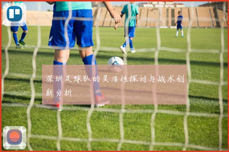 深圳足球队的灵活性探讨与战术创新分析