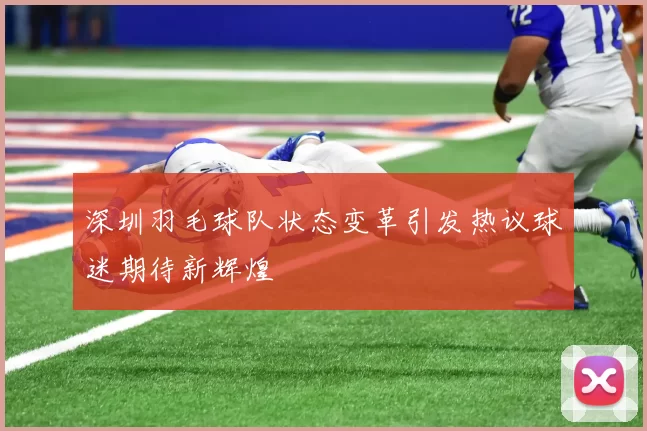 深圳羽毛球队状态变革引发热议球迷期待新辉煌