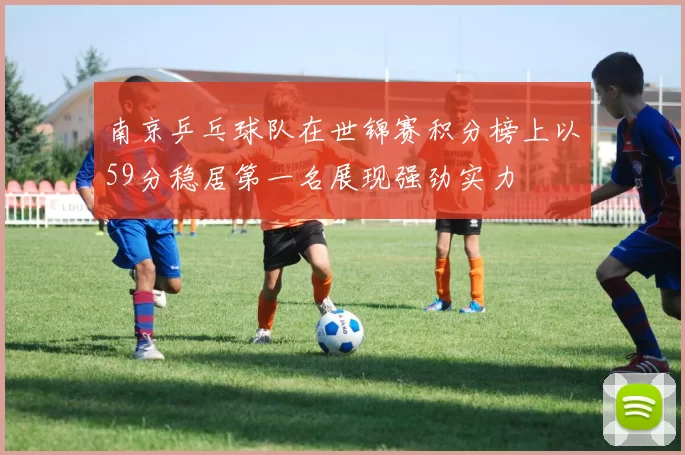 南京乒乓球队在世锦赛积分榜上以59分稳居第一名展现强劲实力