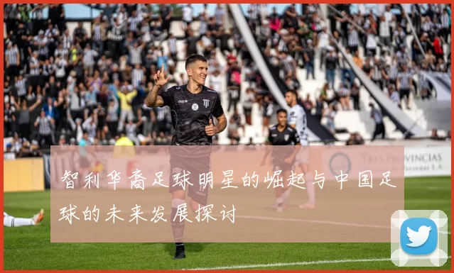 智利华裔足球明星的崛起与中国足球的未来发展探讨