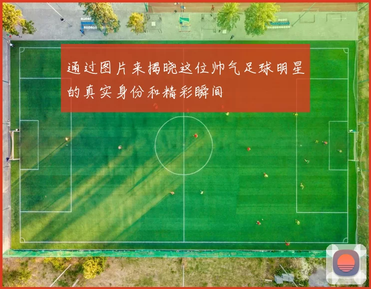 通过图片来揭晓这位帅气足球明星的真实身份和精彩瞬间