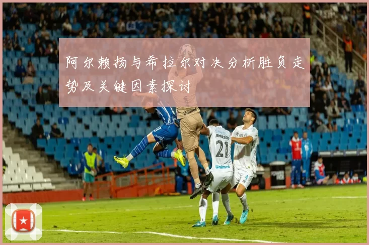 阿尔赖扬与希拉尔对决分析胜负走势及关键因素探讨