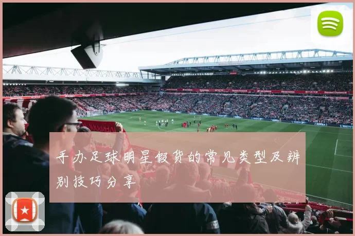 手办足球明星假货的常见类型及辨别技巧分享