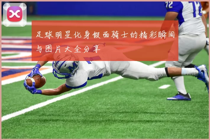 足球明星化身假面骑士的精彩瞬间与图片大全分享