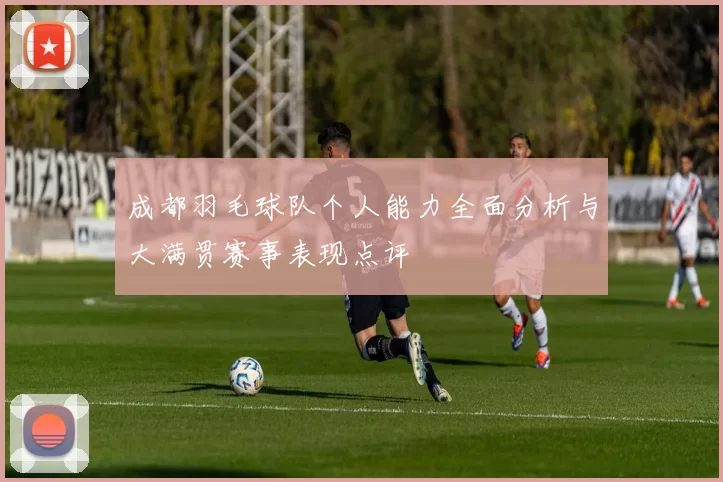 成都羽毛球队个人能力全面分析与大满贯赛事表现点评