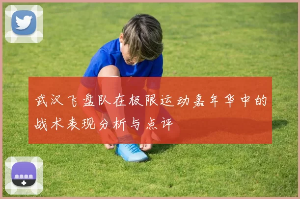 武汉飞盘队在极限运动嘉年华中的战术表现分析与点评