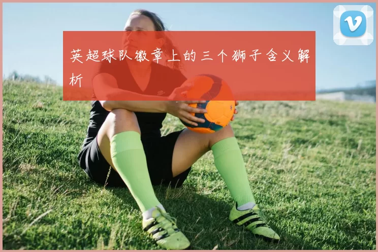 英超球队徽章上的三个狮子含义解析
