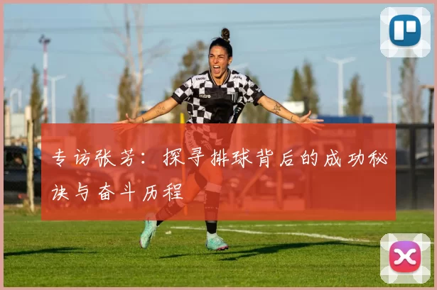 专访张芳：探寻排球背后的成功秘诀与奋斗历程