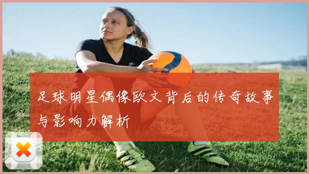 足球明星偶像欧文背后的传奇故事与影响力解析