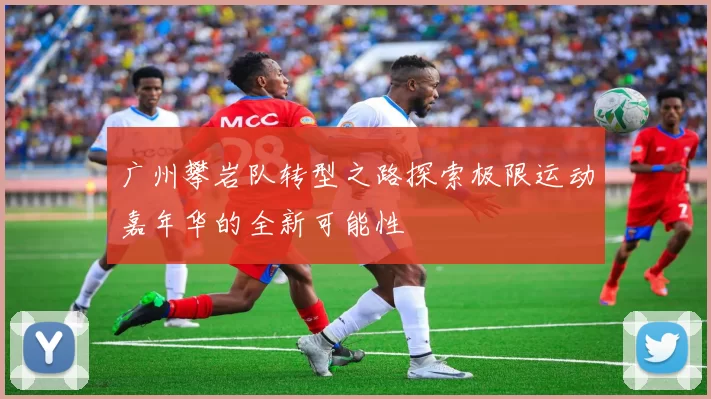 广州攀岩队转型之路探索极限运动嘉年华的全新可能性