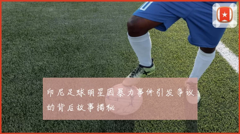 印尼足球明星因暴力事件引发争议的背后故事揭秘