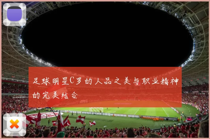 足球明星C罗的人品之美与职业精神的完美结合