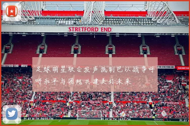 足球明星联合发声抵制巴以战争呼吁和平与团结共建美好未来