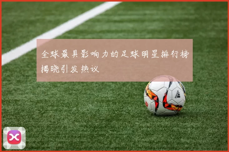 全球最具影响力的足球明星排行榜揭晓引发热议